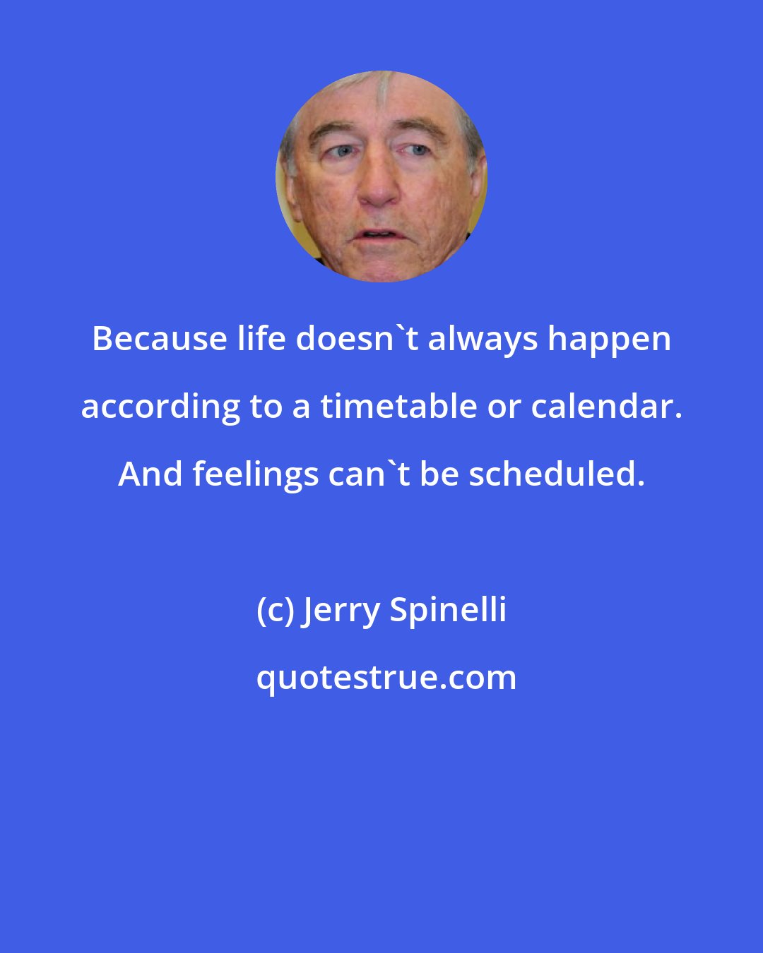 Jerry Spinelli: Because life doesn't always happen according to a timetable or calendar. And feelings can't be scheduled.