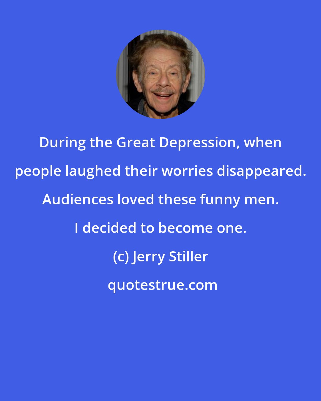 Jerry Stiller: During the Great Depression, when people laughed their worries disappeared. Audiences loved these funny men. I decided to become one.