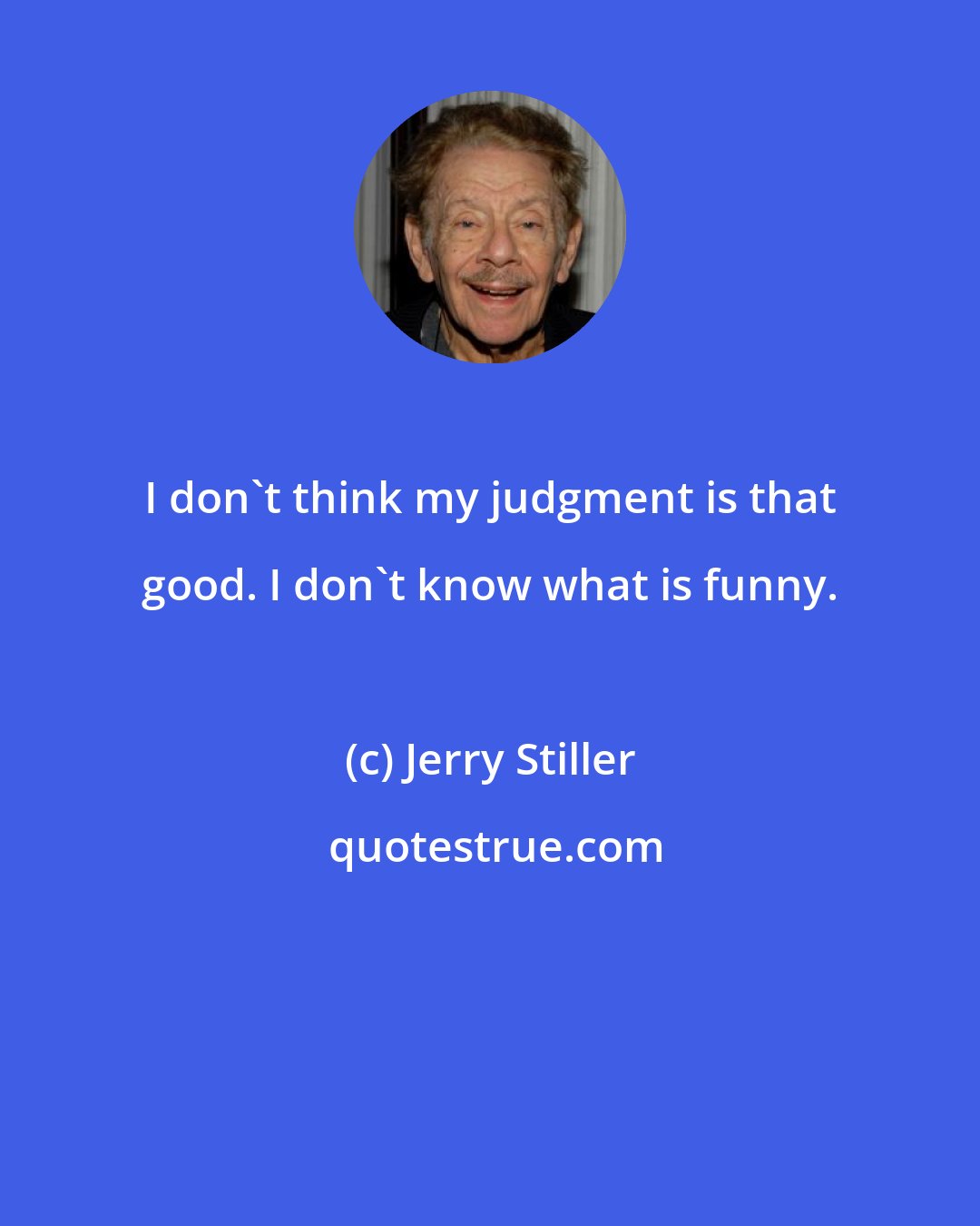Jerry Stiller: I don't think my judgment is that good. I don't know what is funny.