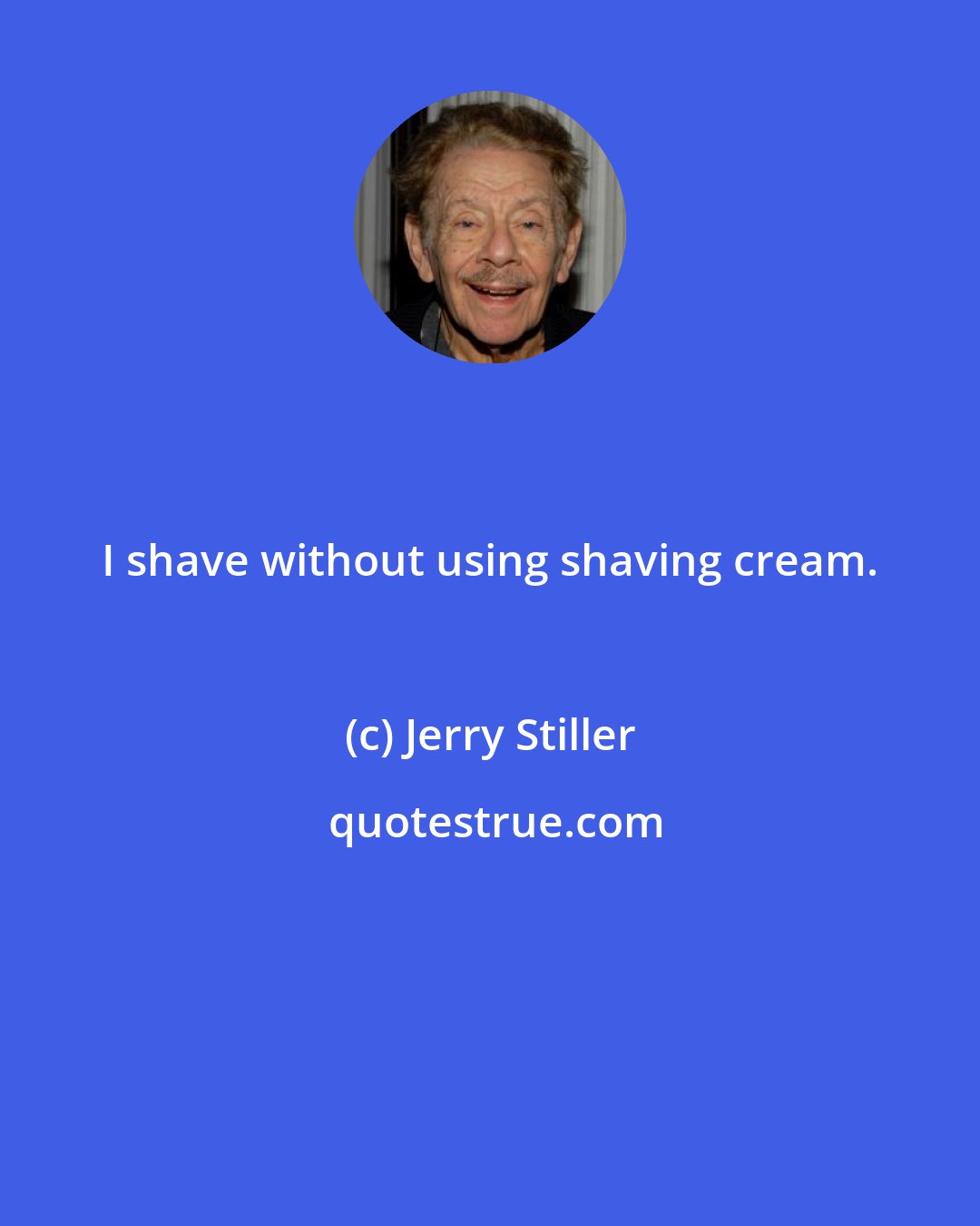 Jerry Stiller: I shave without using shaving cream.