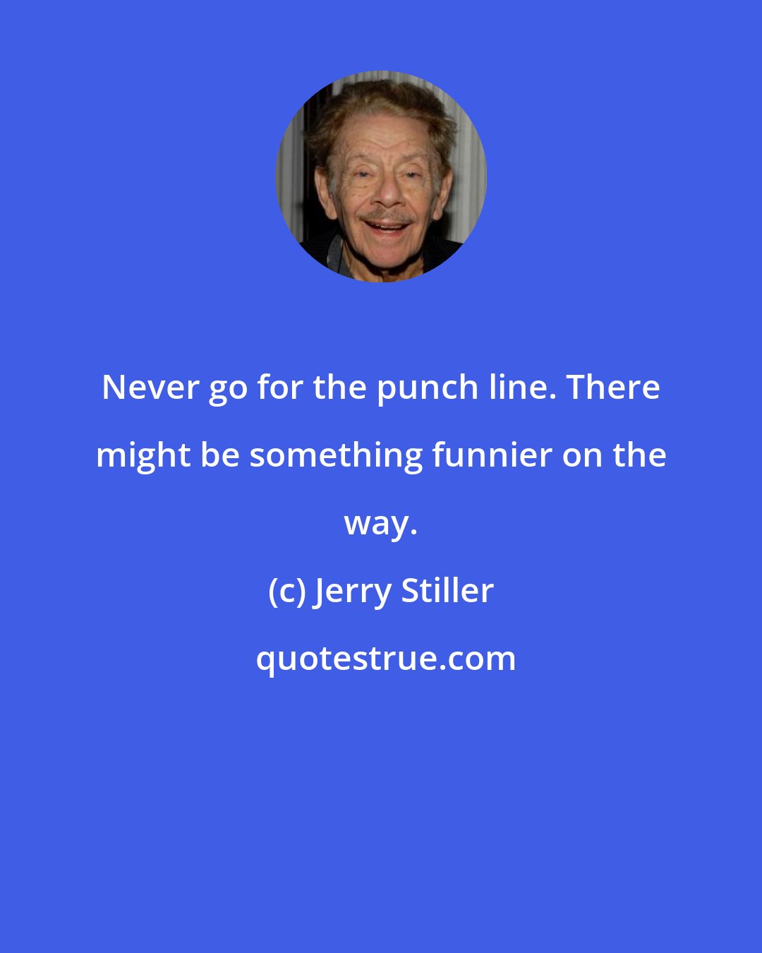 Jerry Stiller: Never go for the punch line. There might be something funnier on the way.