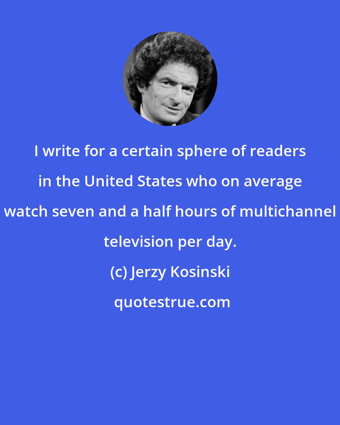 Jerzy Kosinski: I write for a certain sphere of readers in the United States who on average watch seven and a half hours of multichannel television per day.