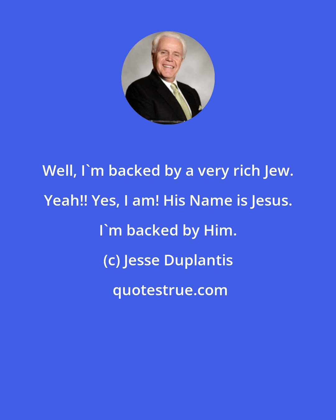 Jesse Duplantis: Well, I'm backed by a very rich Jew. Yeah!! Yes, I am! His Name is Jesus. I'm backed by Him.