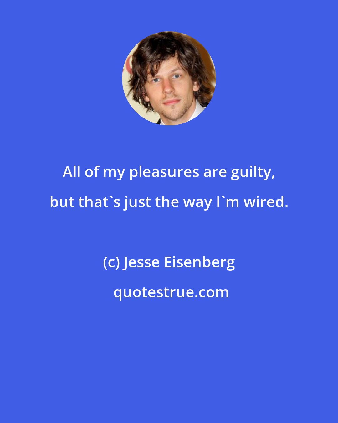 Jesse Eisenberg: All of my pleasures are guilty, but that's just the way I'm wired.