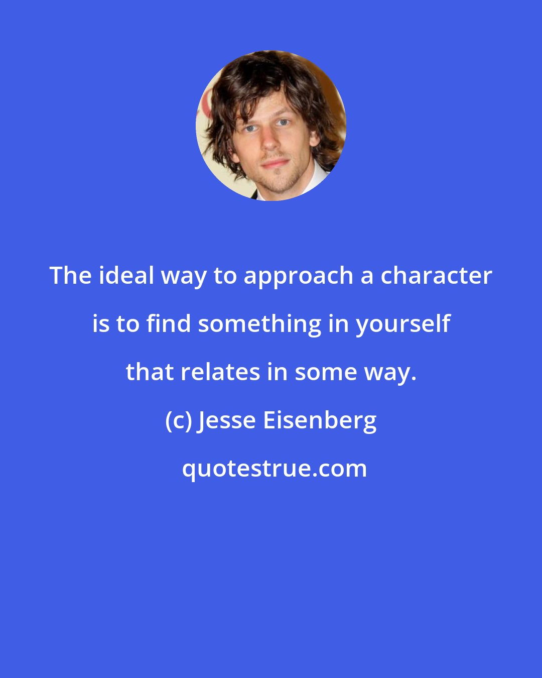 Jesse Eisenberg: The ideal way to approach a character is to find something in yourself that relates in some way.