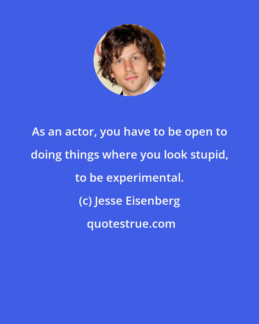 Jesse Eisenberg: As an actor, you have to be open to doing things where you look stupid, to be experimental.