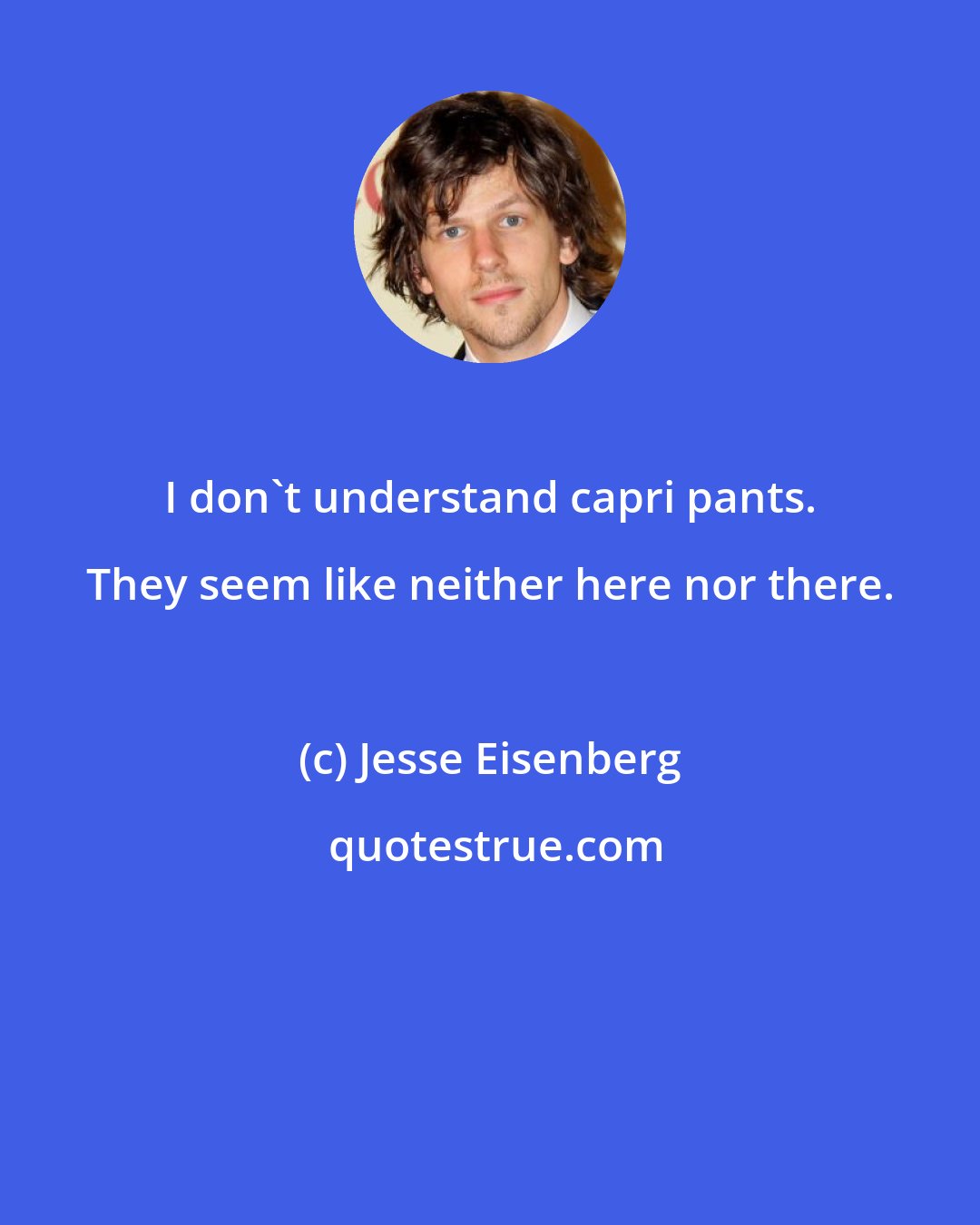 Jesse Eisenberg: I don't understand capri pants. They seem like neither here nor there.