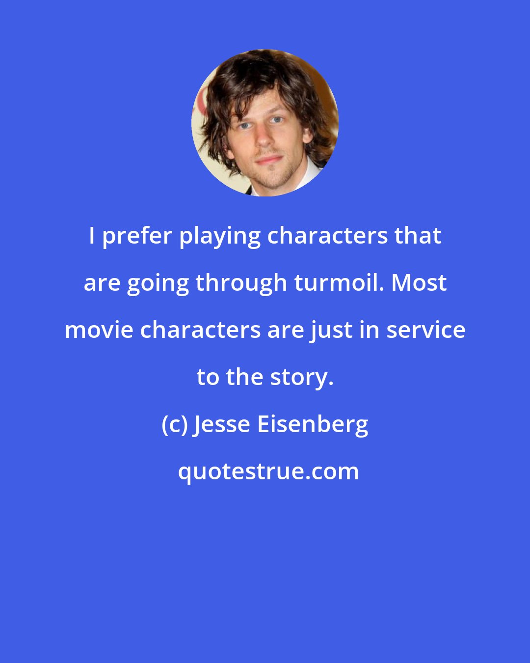 Jesse Eisenberg: I prefer playing characters that are going through turmoil. Most movie characters are just in service to the story.