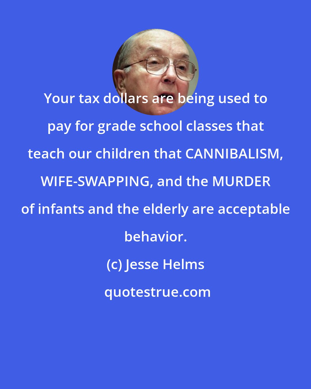 Jesse Helms: Your tax dollars are being used to pay for grade school classes that teach our children that CANNIBALISM, WIFE-SWAPPING, and the MURDER of infants and the elderly are acceptable behavior.