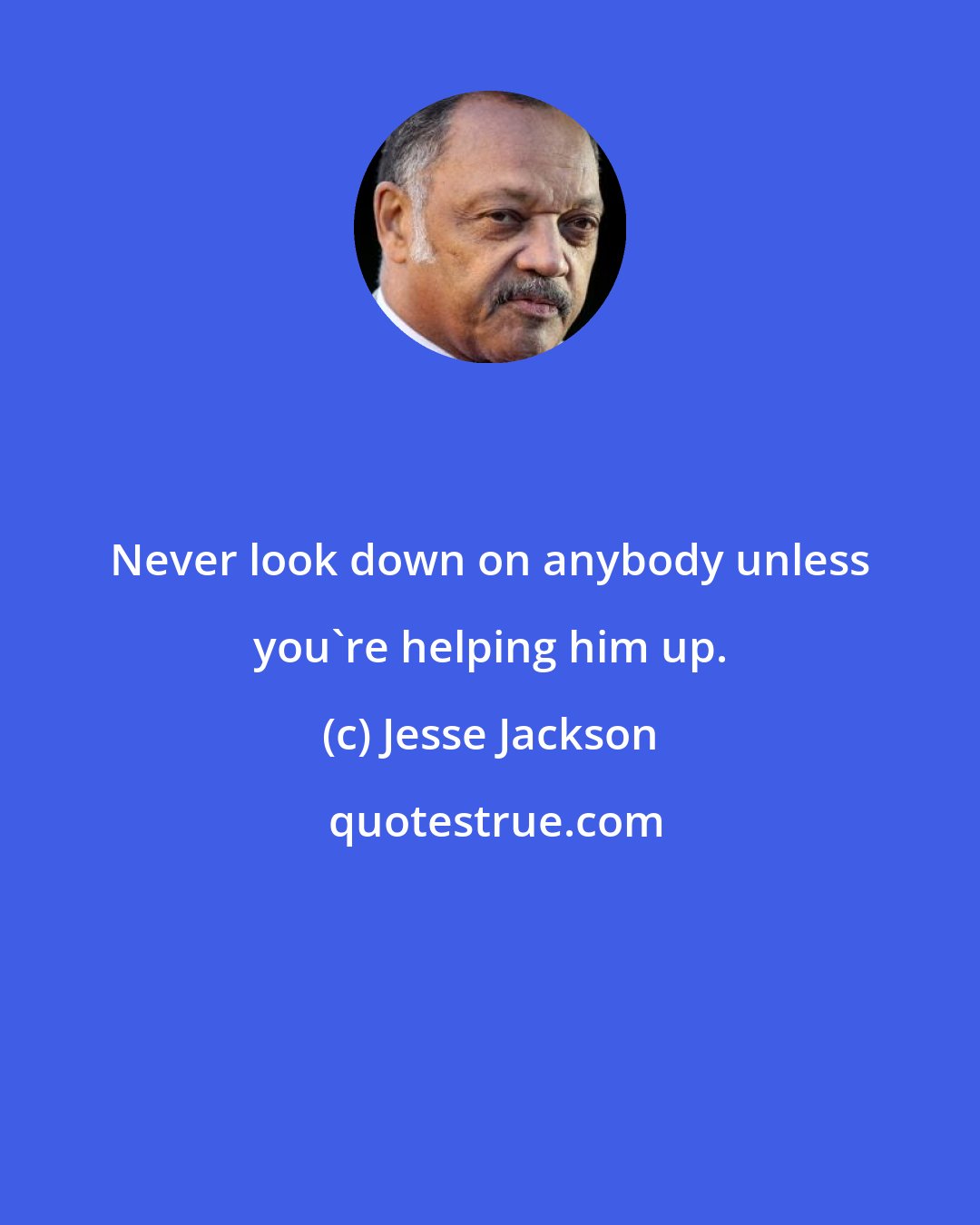 Jesse Jackson: Never look down on anybody unless you're helping him up.