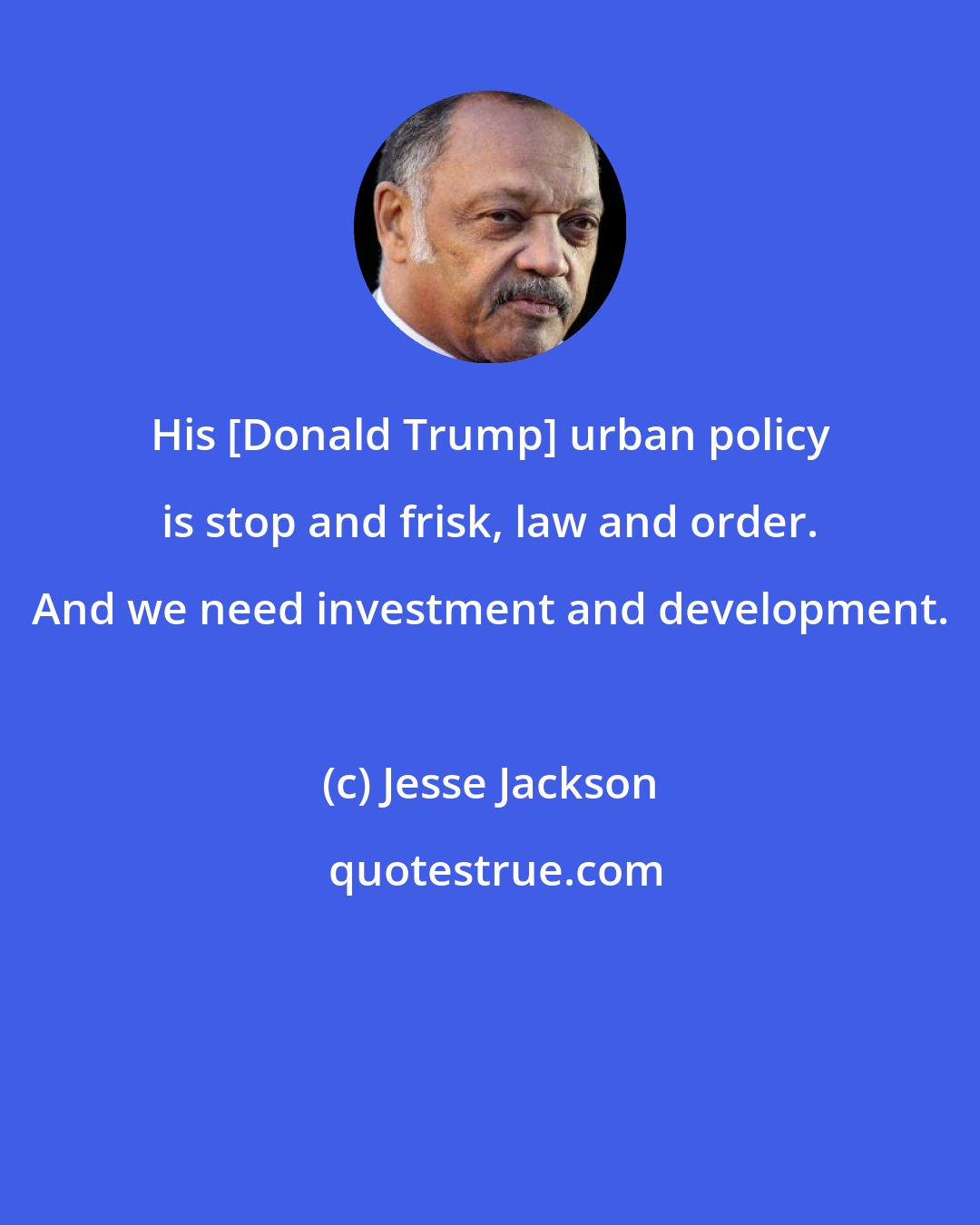 Jesse Jackson: His [Donald Trump] urban policy is stop and frisk, law and order. And we need investment and development.