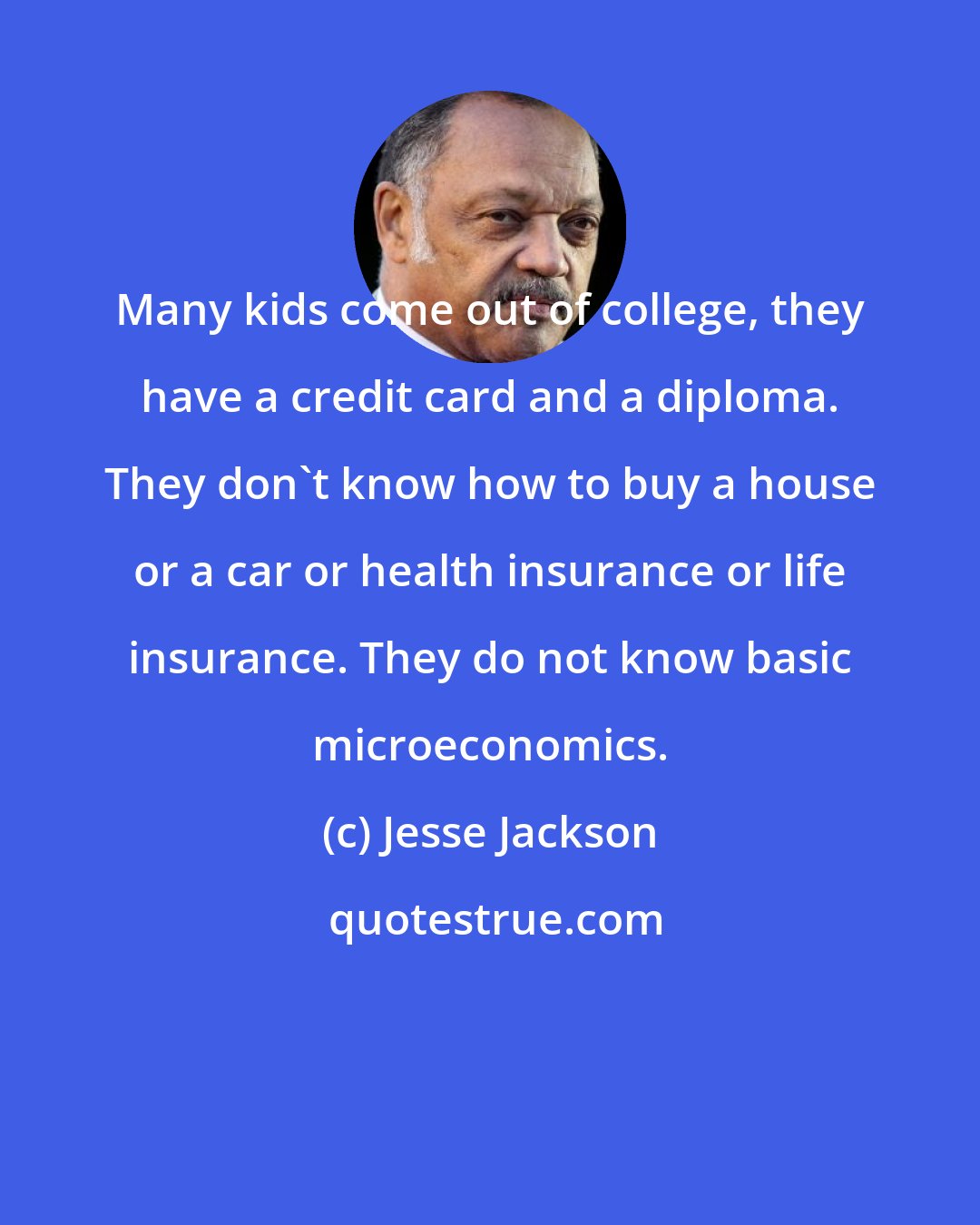 Jesse Jackson: Many kids come out of college, they have a credit card and a diploma. They don't know how to buy a house or a car or health insurance or life insurance. They do not know basic microeconomics.