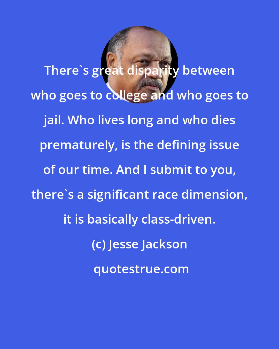 Jesse Jackson: There's great disparity between who goes to college and who goes to jail. Who lives long and who dies prematurely, is the defining issue of our time. And I submit to you, there's a significant race dimension, it is basically class-driven.