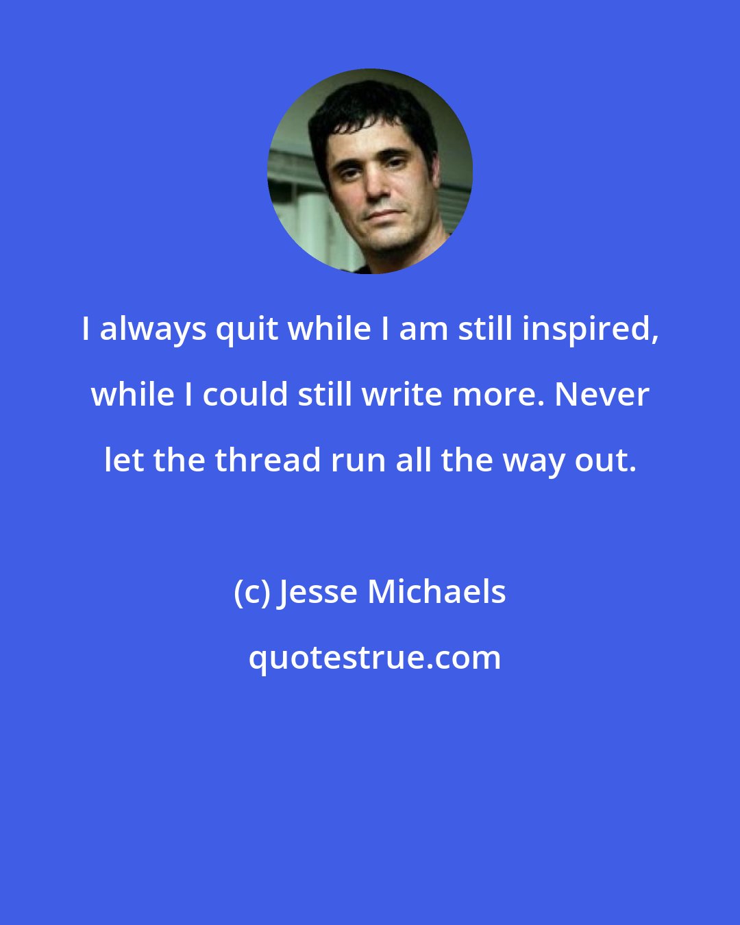 Jesse Michaels: I always quit while I am still inspired, while I could still write more. Never let the thread run all the way out.