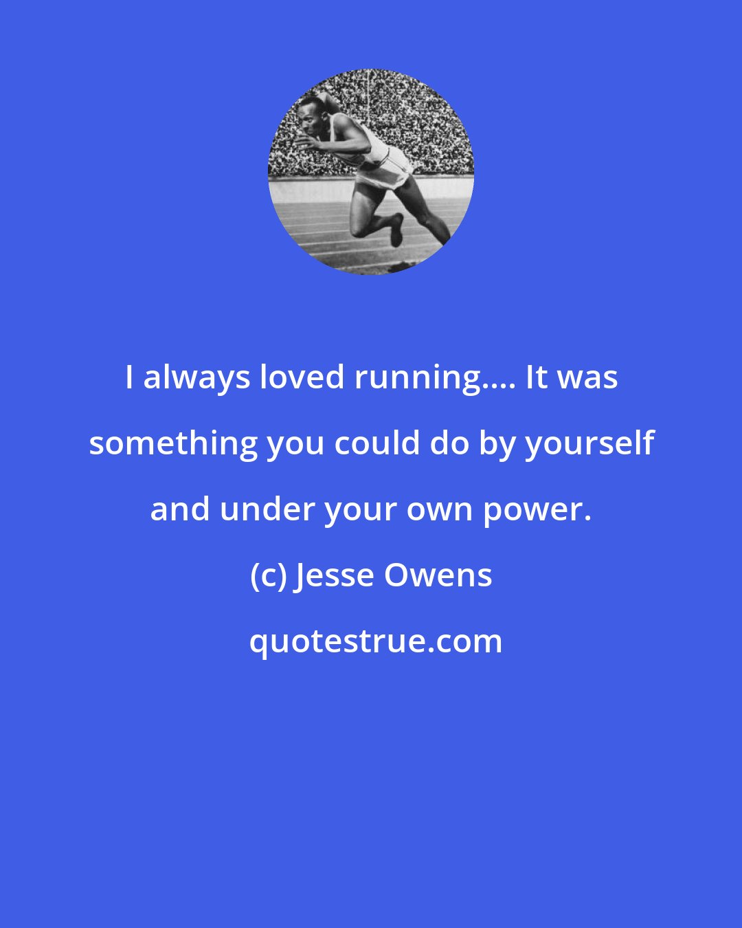 Jesse Owens: I always loved running.... It was something you could do by yourself and under your own power.