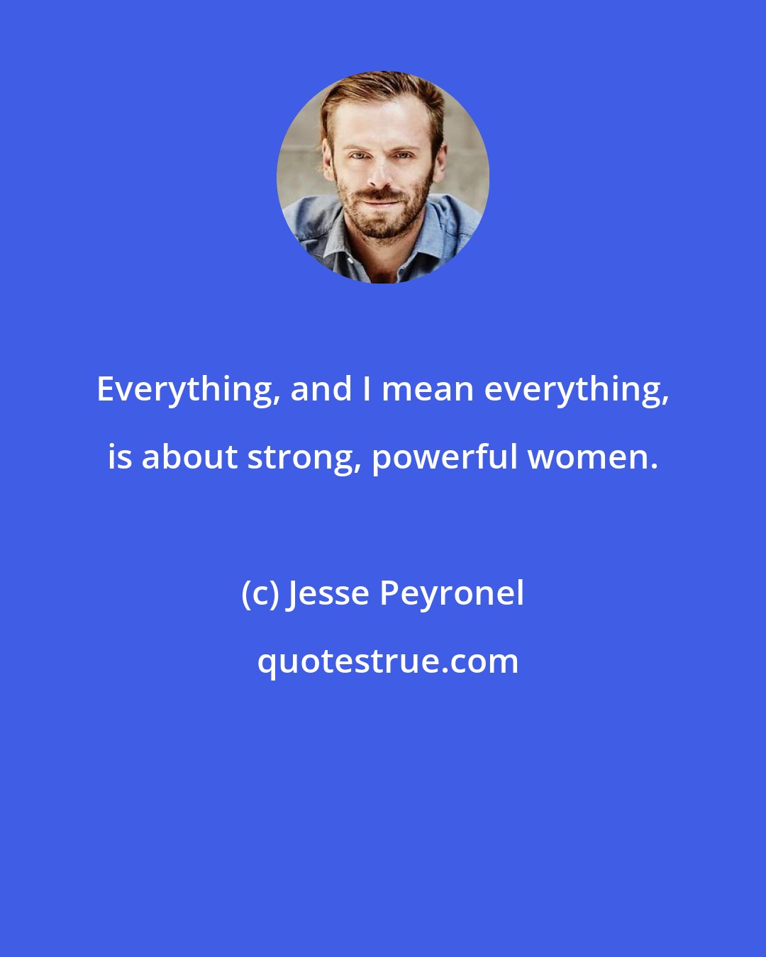Jesse Peyronel: Everything, and I mean everything, is about strong, powerful women.