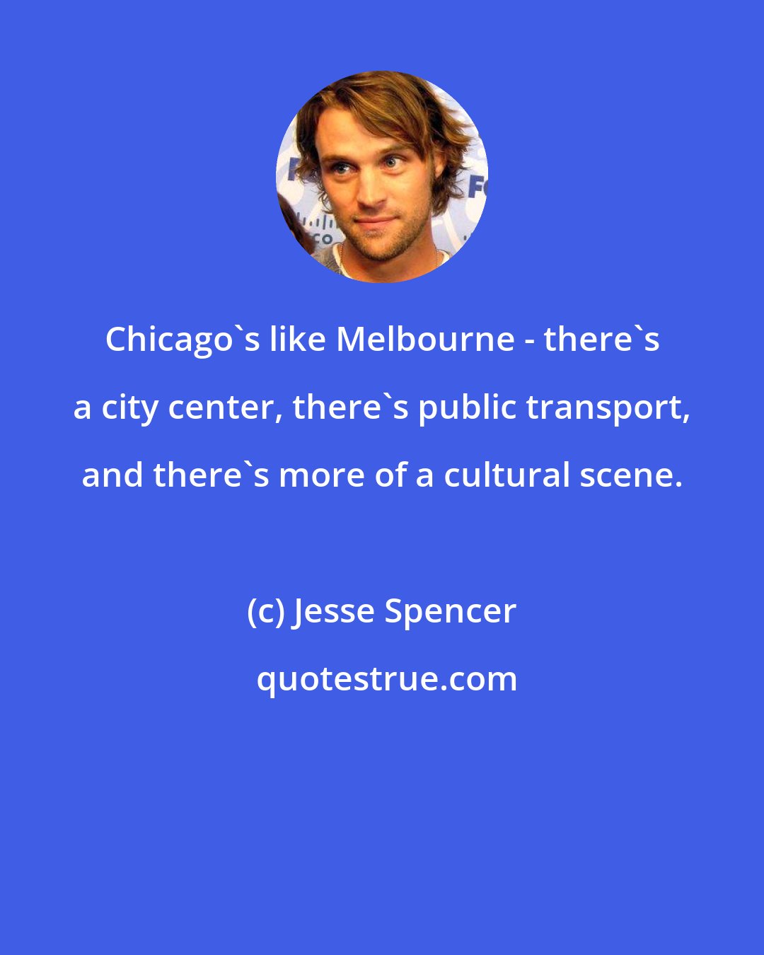 Jesse Spencer: Chicago's like Melbourne - there's a city center, there's public transport, and there's more of a cultural scene.