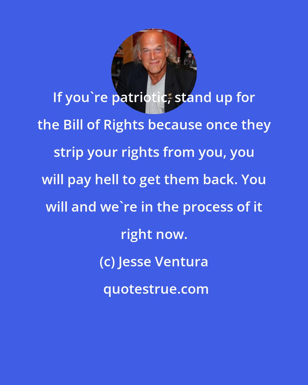 Jesse Ventura: If you're patriotic, stand up for the Bill of Rights because once they strip your rights from you, you will pay hell to get them back. You will and we're in the process of it right now.