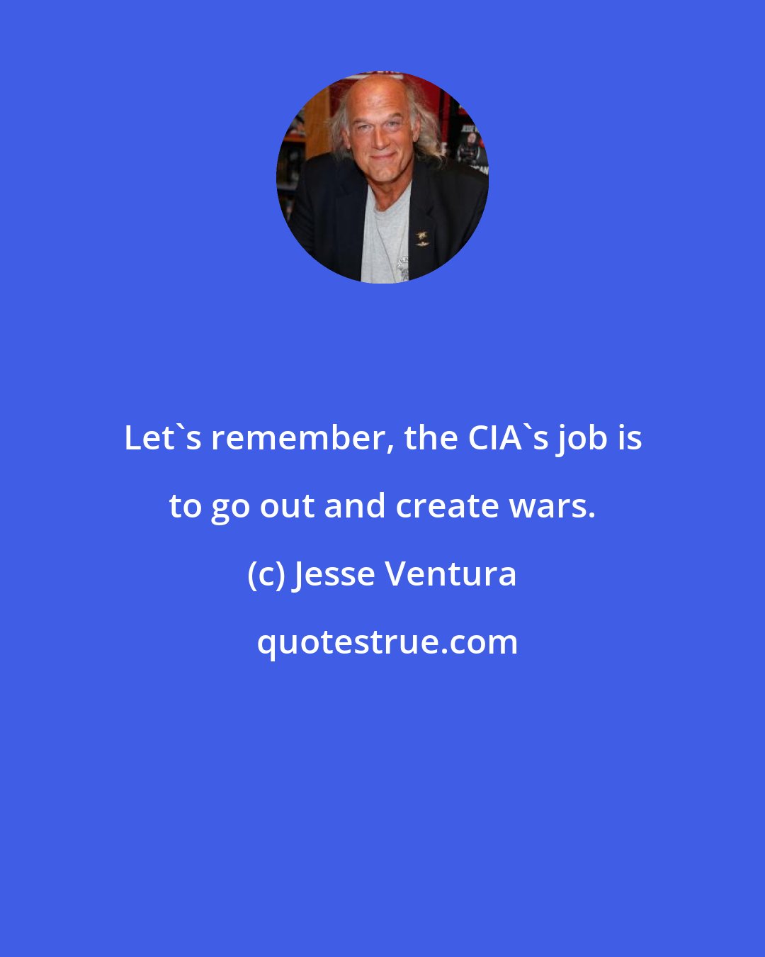 Jesse Ventura: Let's remember, the CIA's job is to go out and create wars.
