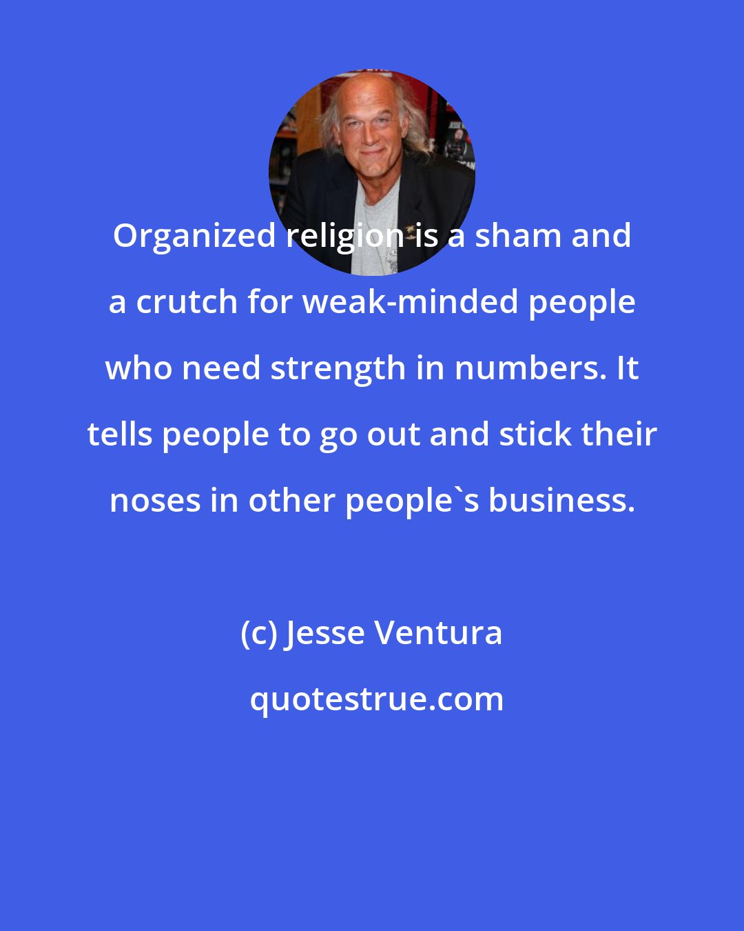 Jesse Ventura: Organized religion is a sham and a crutch for weak-minded people who need strength in numbers. It tells people to go out and stick their noses in other people's business.