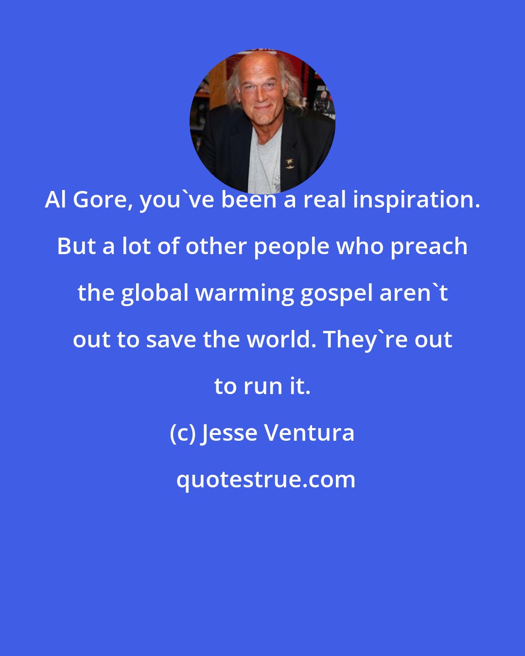 Jesse Ventura: Al Gore, you've been a real inspiration. But a lot of other people who preach the global warming gospel aren't out to save the world. They're out to run it.