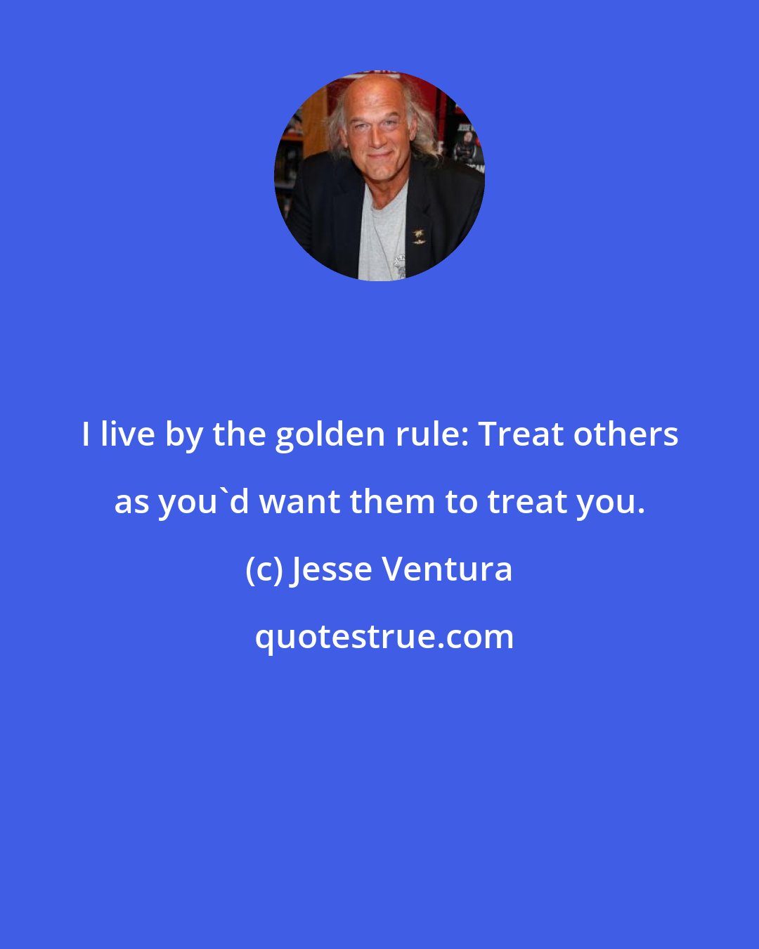 Jesse Ventura: I live by the golden rule: Treat others as you'd want them to treat you.