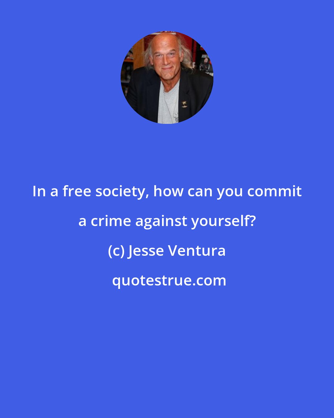 Jesse Ventura: In a free society, how can you commit a crime against yourself?