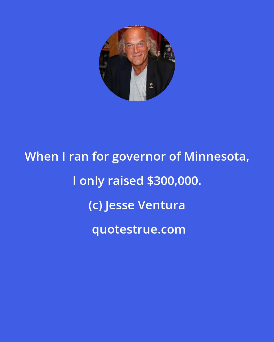 Jesse Ventura: When I ran for governor of Minnesota, I only raised $300,000.