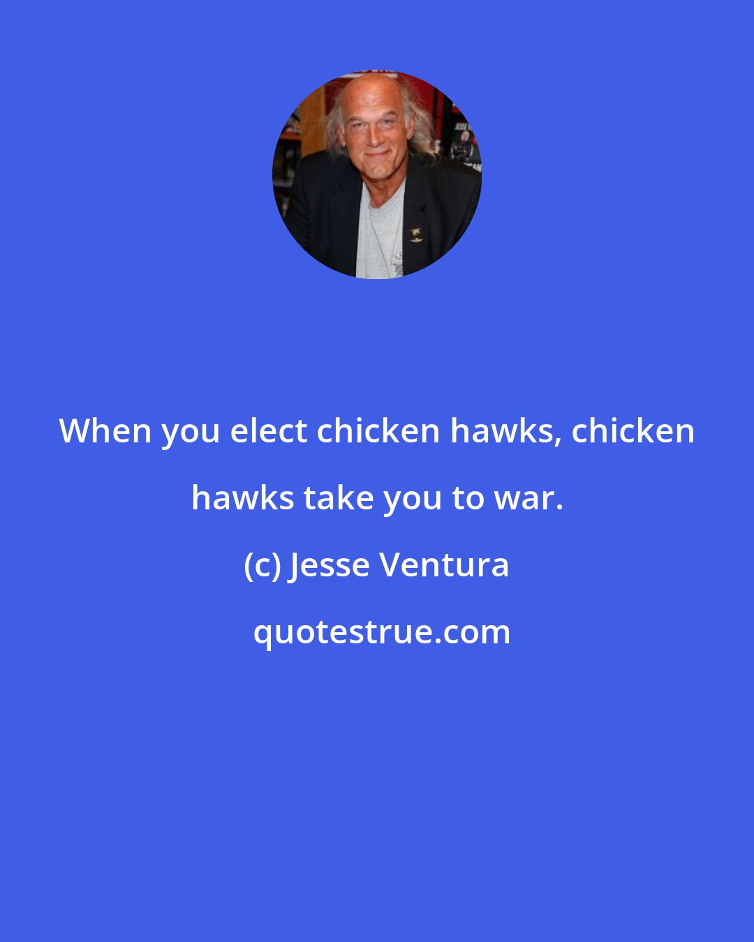 Jesse Ventura: When you elect chicken hawks, chicken hawks take you to war.