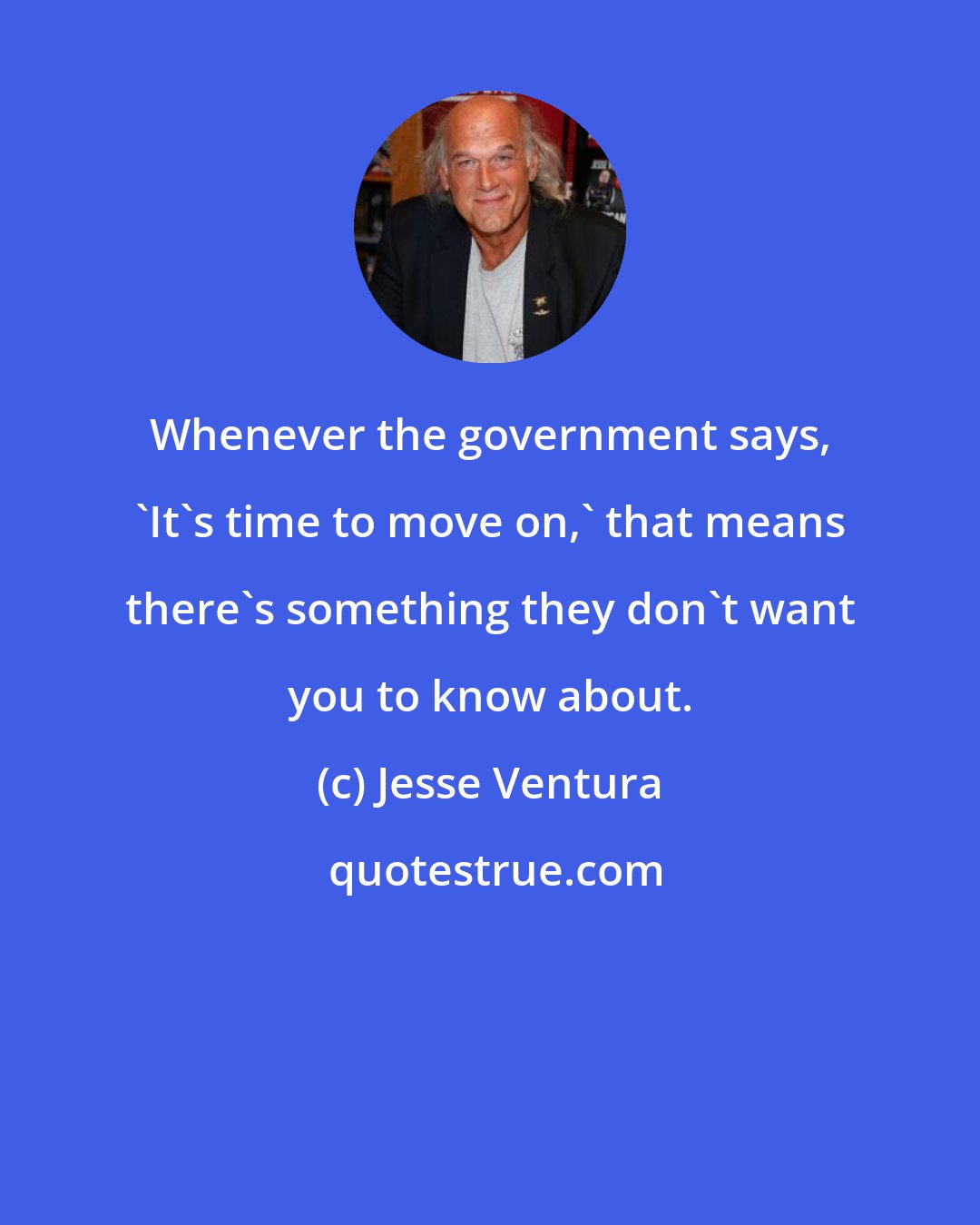 Jesse Ventura: Whenever the government says, 'It's time to move on,' that means there's something they don't want you to know about.