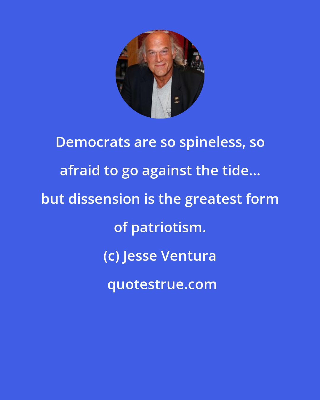 Jesse Ventura: Democrats are so spineless, so afraid to go against the tide... but dissension is the greatest form of patriotism.