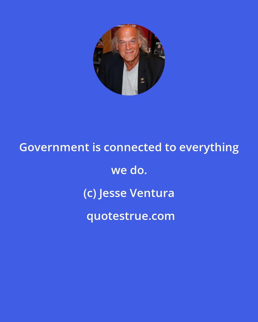 Jesse Ventura: Government is connected to everything we do.