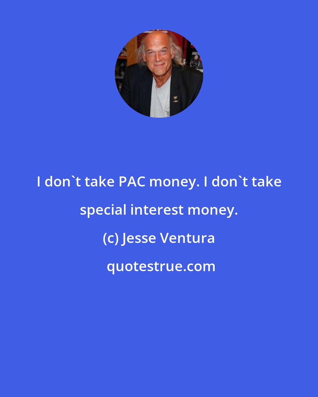 Jesse Ventura: I don't take PAC money. I don't take special interest money.