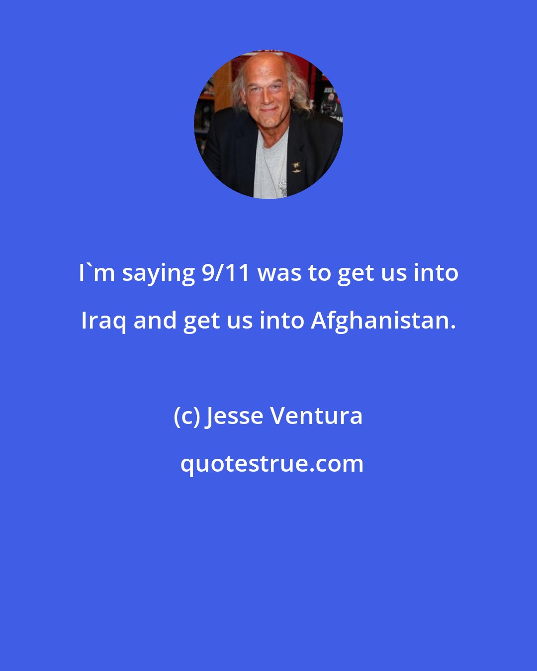 Jesse Ventura: I'm saying 9/11 was to get us into Iraq and get us into Afghanistan.