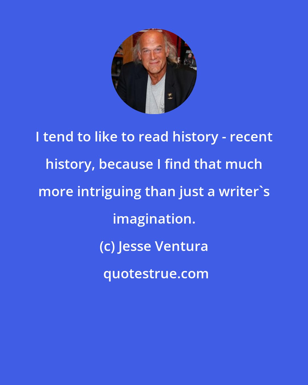 Jesse Ventura: I tend to like to read history - recent history, because I find that much more intriguing than just a writer's imagination.