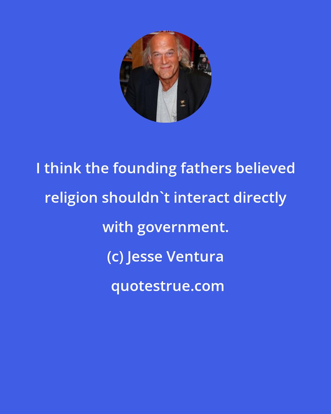 Jesse Ventura: I think the founding fathers believed religion shouldn't interact directly with government.