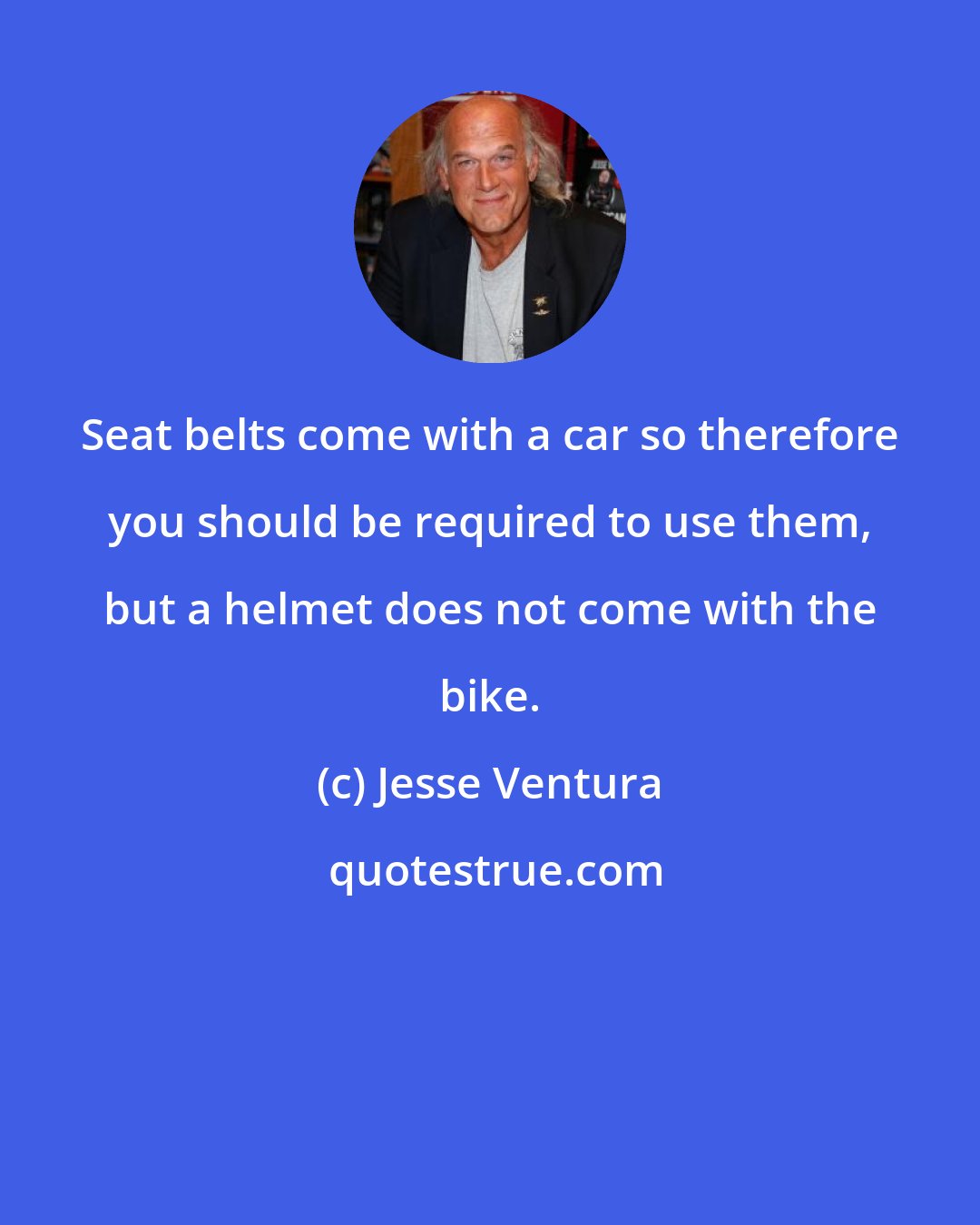 Jesse Ventura: Seat belts come with a car so therefore you should be required to use them, but a helmet does not come with the bike.