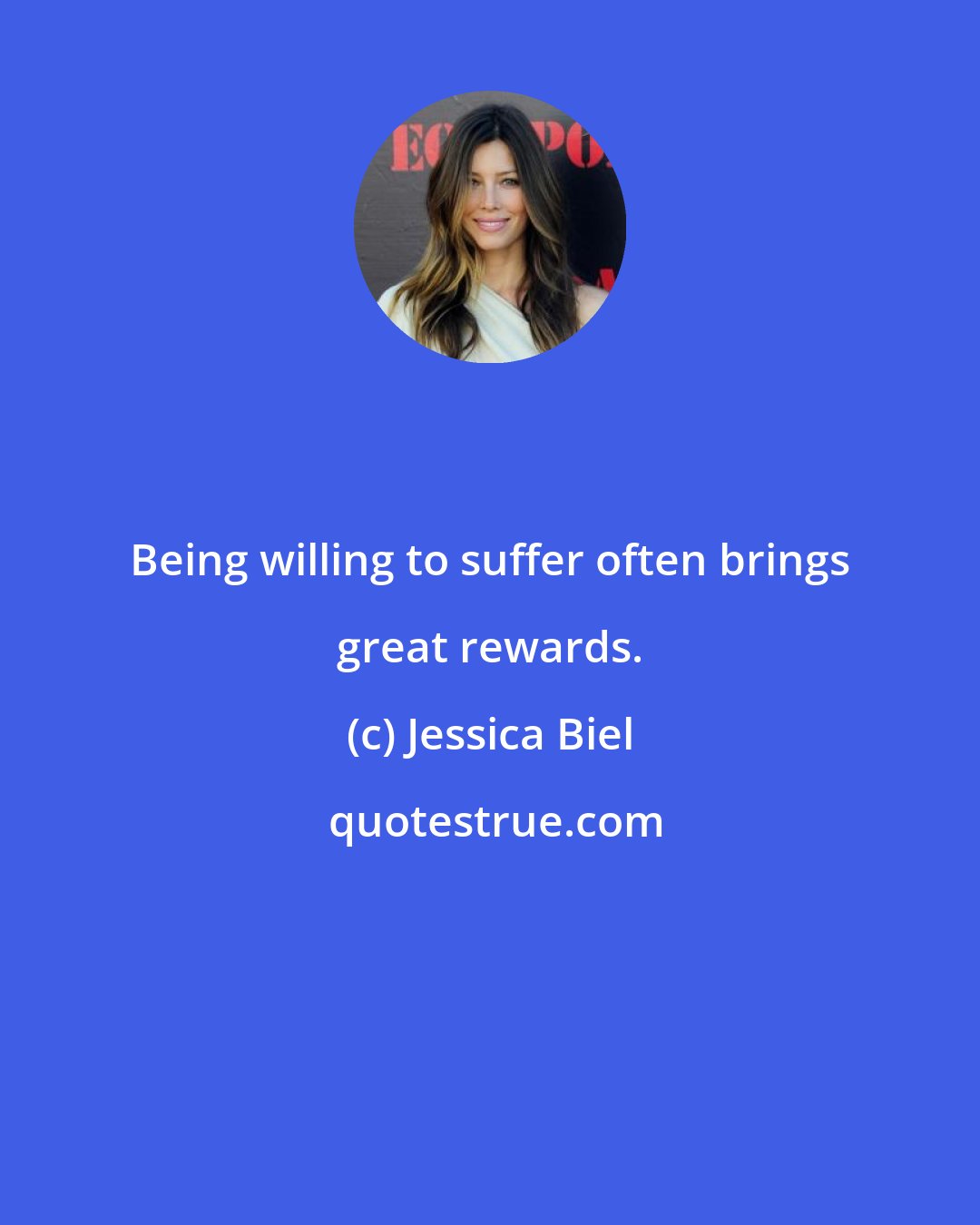 Jessica Biel: Being willing to suffer often brings great rewards.