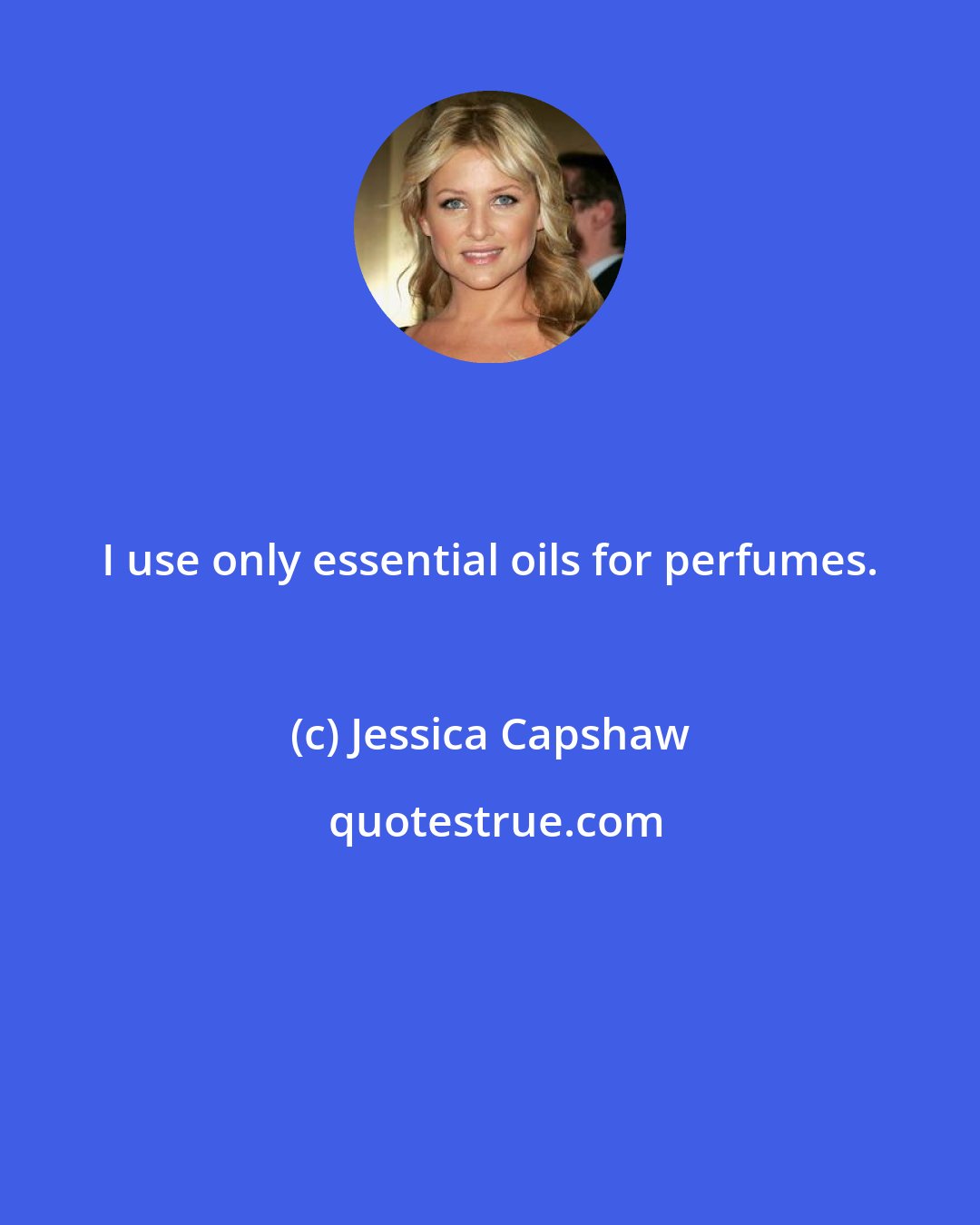 Jessica Capshaw: I use only essential oils for perfumes.