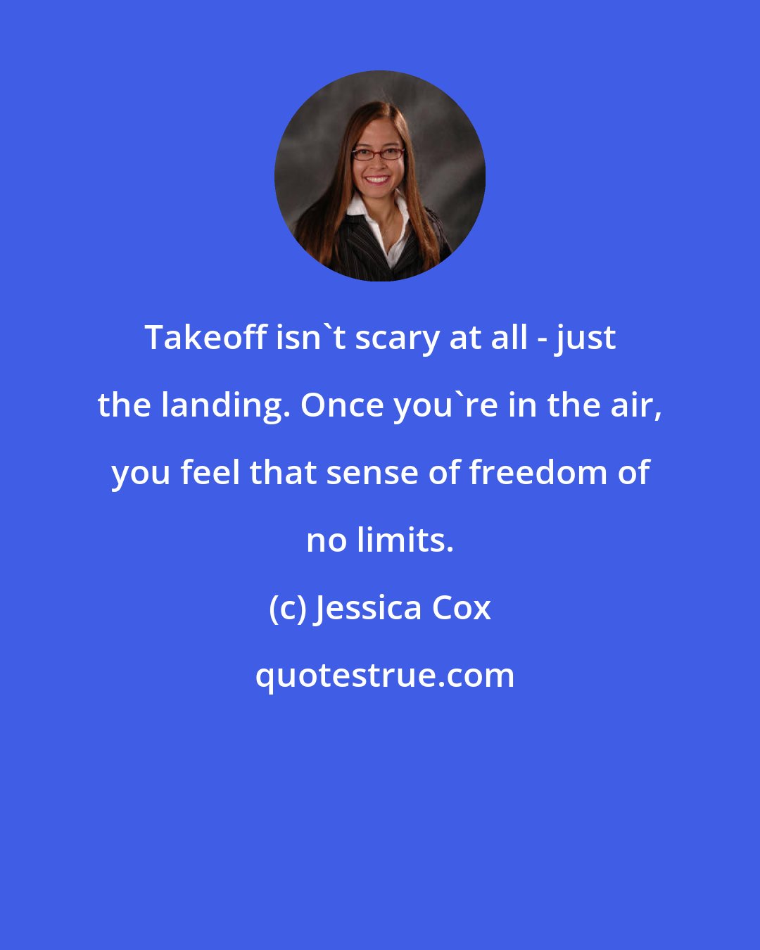 Jessica Cox: Takeoff isn't scary at all - just the landing. Once you're in the air, you feel that sense of freedom of no limits.