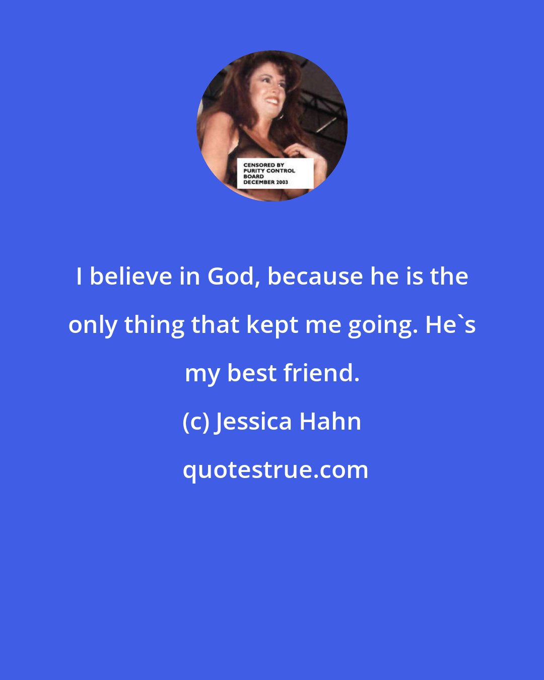 Jessica Hahn: I believe in God, because he is the only thing that kept me going. He's my best friend.