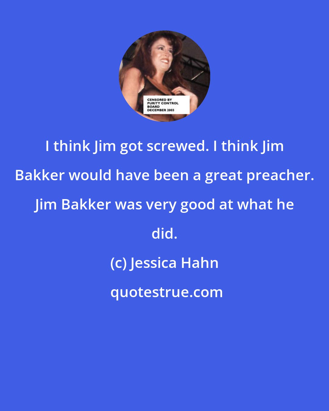Jessica Hahn: I think Jim got screwed. I think Jim Bakker would have been a great preacher. Jim Bakker was very good at what he did.