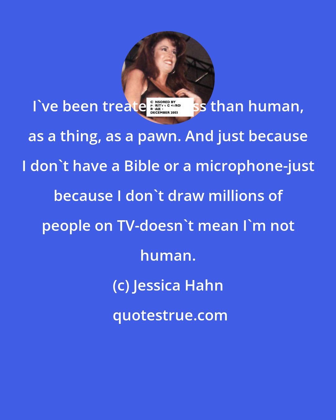 Jessica Hahn: I've been treated as less than human, as a thing, as a pawn. And just because I don't have a Bible or a microphone-just because I don't draw millions of people on TV-doesn't mean I'm not human.