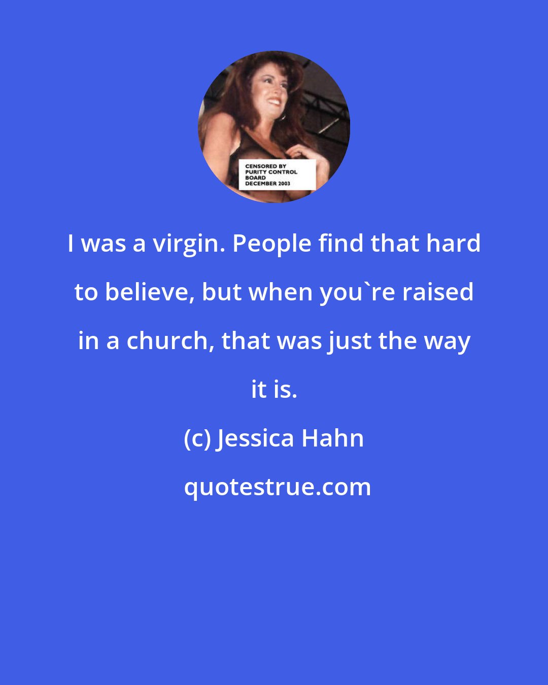 Jessica Hahn: I was a virgin. People find that hard to believe, but when you're raised in a church, that was just the way it is.