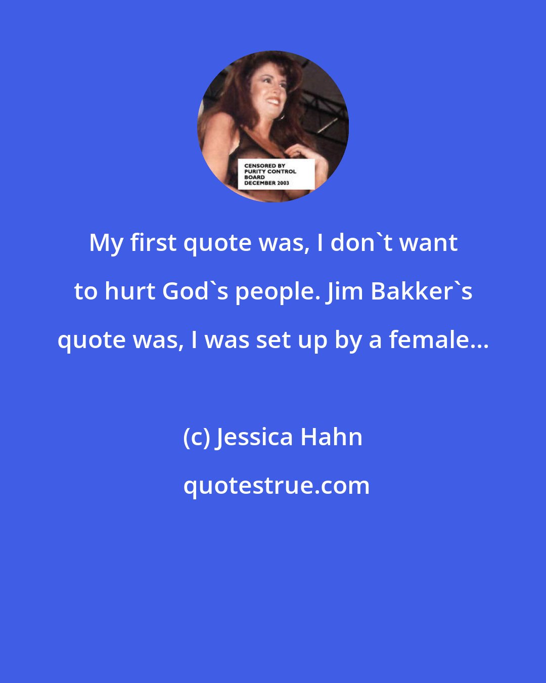 Jessica Hahn: My first quote was, I don't want to hurt God's people. Jim Bakker's quote was, I was set up by a female...