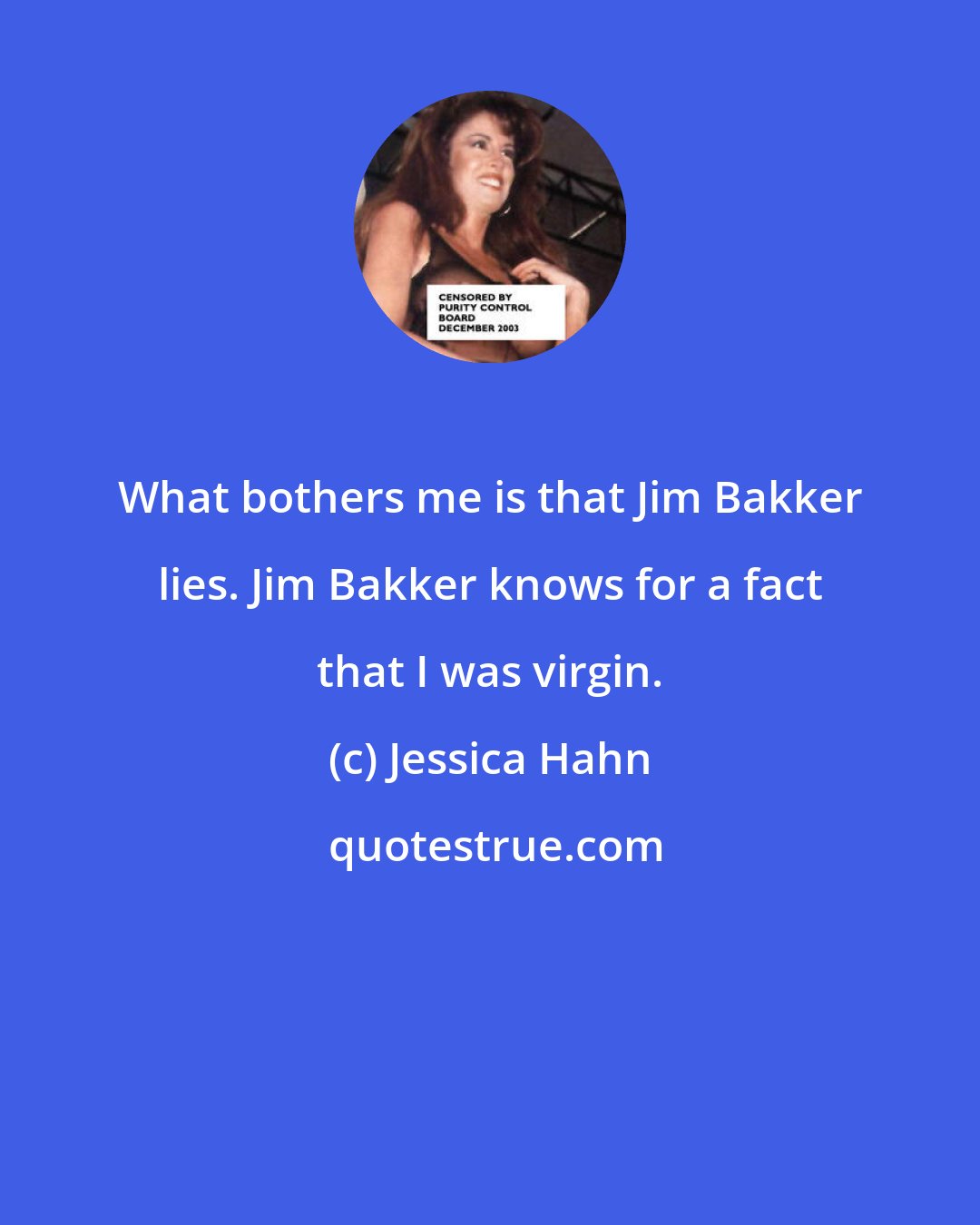 Jessica Hahn: What bothers me is that Jim Bakker lies. Jim Bakker knows for a fact that I was virgin.