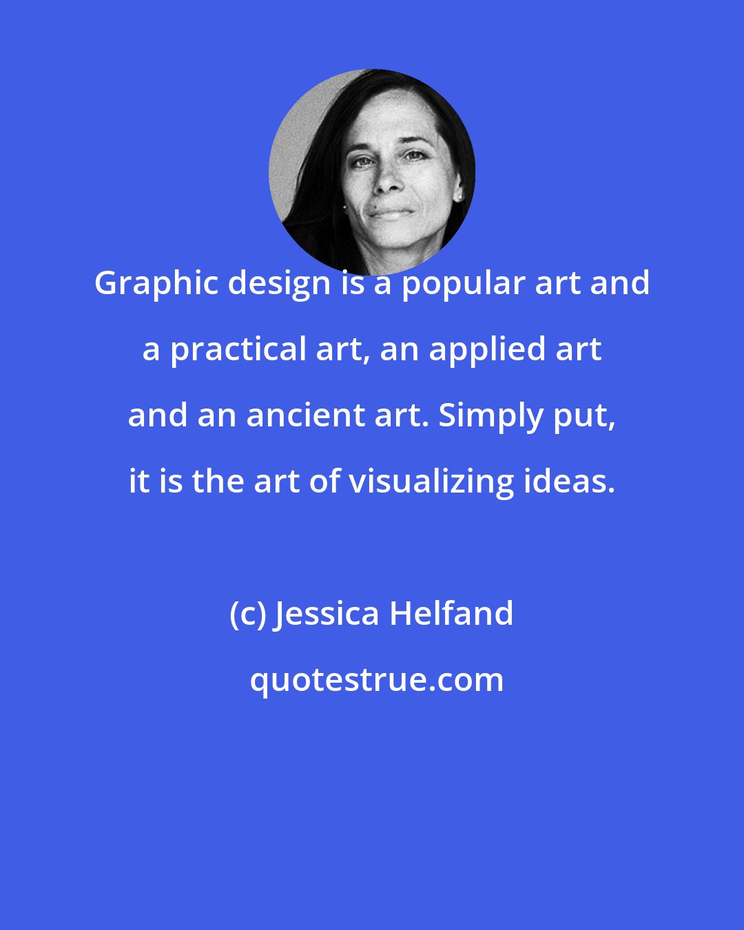 Jessica Helfand: Graphic design is a popular art and a practical art, an applied art and an ancient art. Simply put, it is the art of visualizing ideas.
