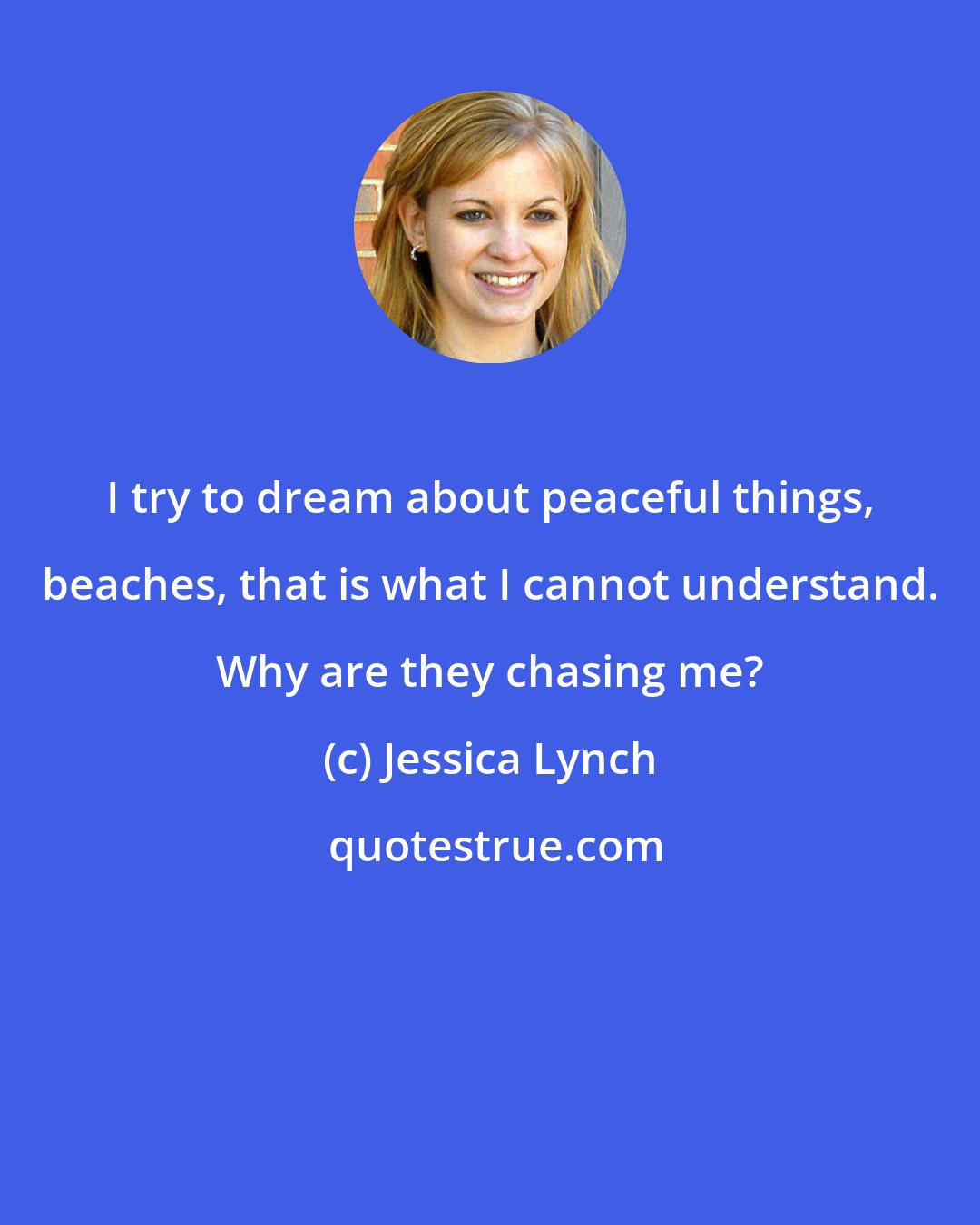 Jessica Lynch: I try to dream about peaceful things, beaches, that is what I cannot understand. Why are they chasing me?