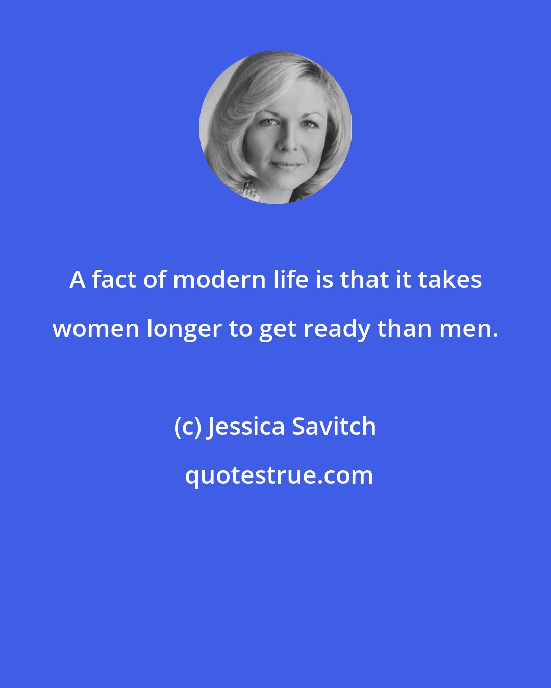 Jessica Savitch: A fact of modern life is that it takes women longer to get ready than men.