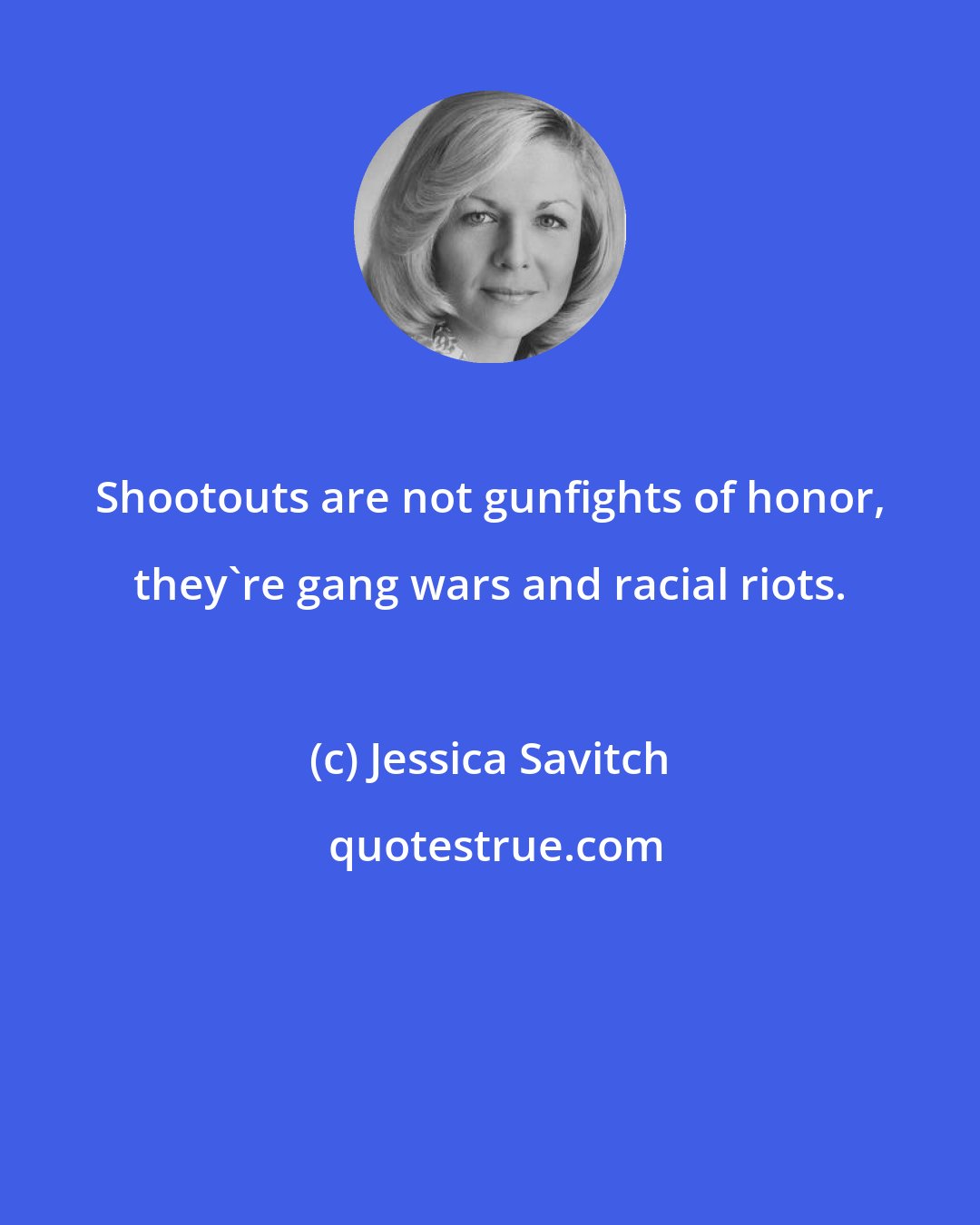 Jessica Savitch: Shootouts are not gunfights of honor, they're gang wars and racial riots.